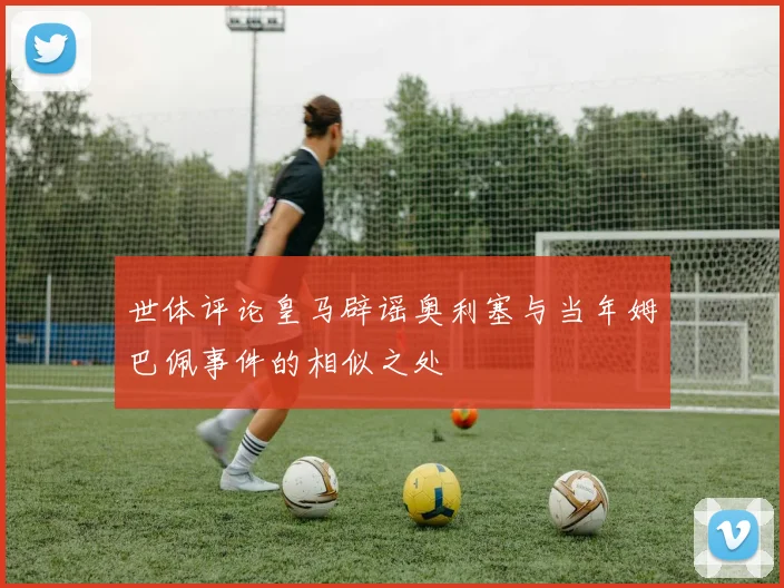 世体评论皇马辟谣奥利塞与当年姆巴佩事件的相似之处