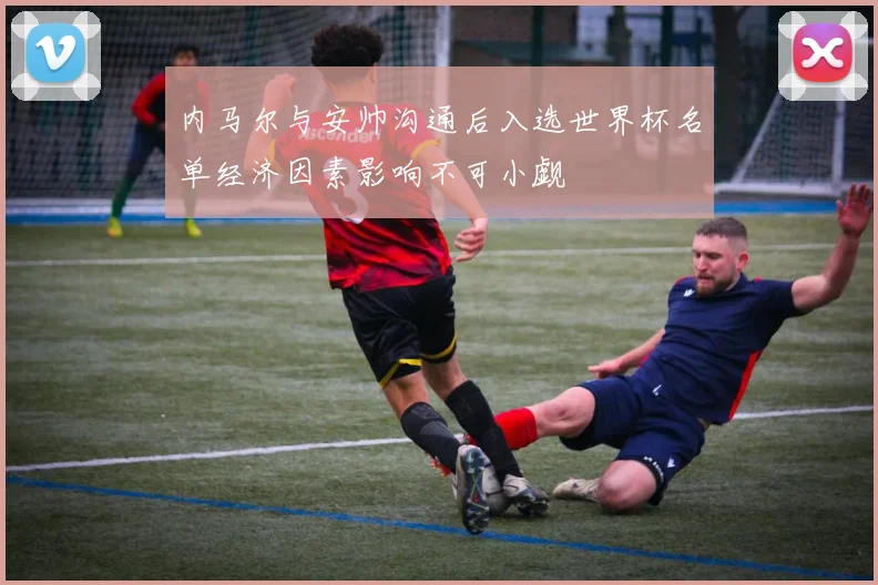 内马尔与安帅沟通后入选世界杯名单经济因素影响不可小觑