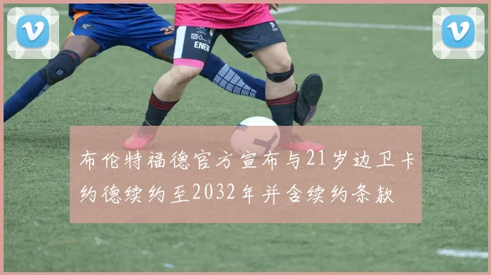布伦特福德官方宣布与21岁边卫卡约德续约至2032年并含续约条款