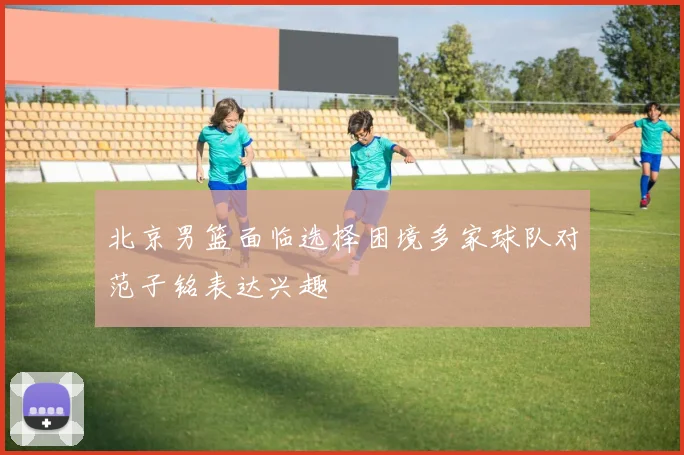 北京男篮面临选择困境多家球队对范子铭表达兴趣