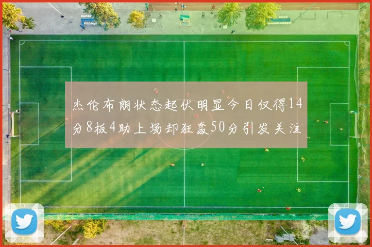 杰伦布朗状态起伏明显今日仅得14分8板4助上场却狂轰50分引发关注