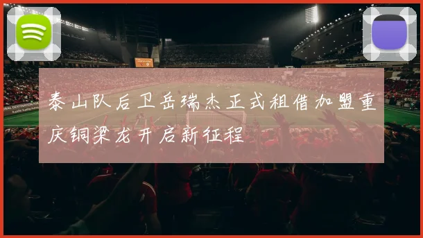 泰山队后卫岳瑞杰正式租借加盟重庆铜梁龙开启新征程