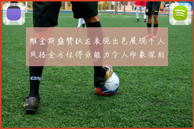 维金斯盛赞狄龙表现出色展现个人风格全方位得分能力令人印象深刻
