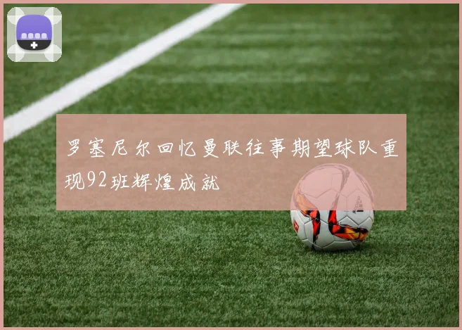 罗塞尼尔回忆曼联往事期望球队重现92班辉煌成就