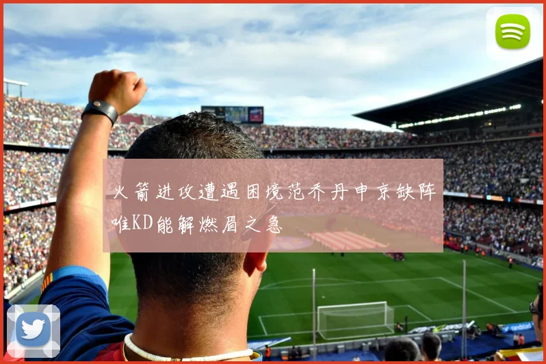 火箭进攻遭遇困境范乔丹申京缺阵唯KD能解燃眉之急