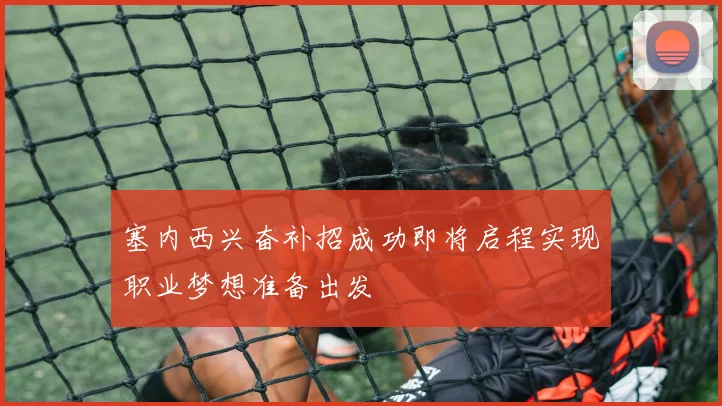 塞内西兴奋补招成功即将启程实现职业梦想准备出发
