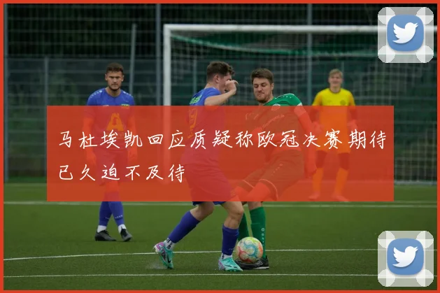 马杜埃凯回应质疑称欧冠决赛期待已久迫不及待