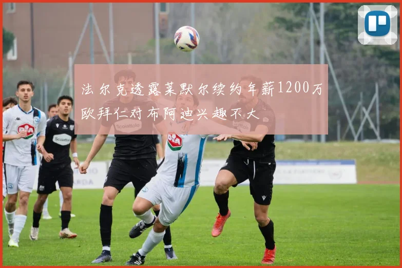 法尔克透露莱默尔续约年薪1200万欧拜仁对布阿迪兴趣不大