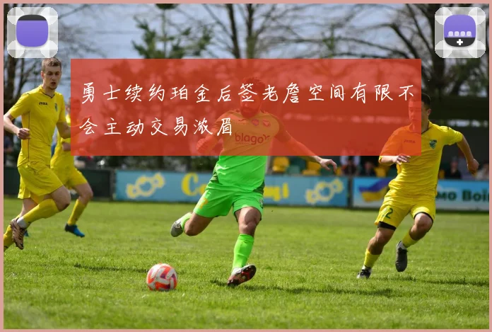 勇士续约珀金后签老詹空间有限不会主动交易浓眉