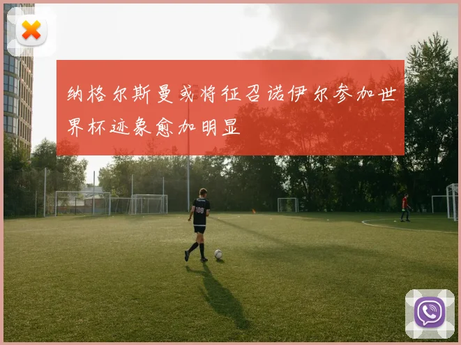 纳格尔斯曼或将征召诺伊尔参加世界杯迹象愈加明显