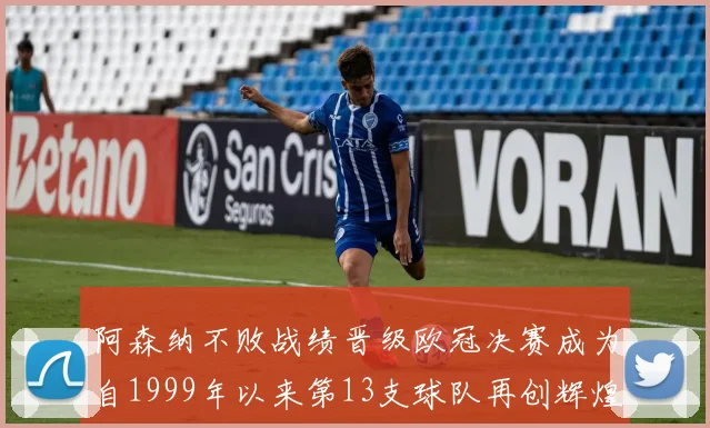 阿森纳不败战绩晋级欧冠决赛成为自1999年以来第13支球队再创辉煌