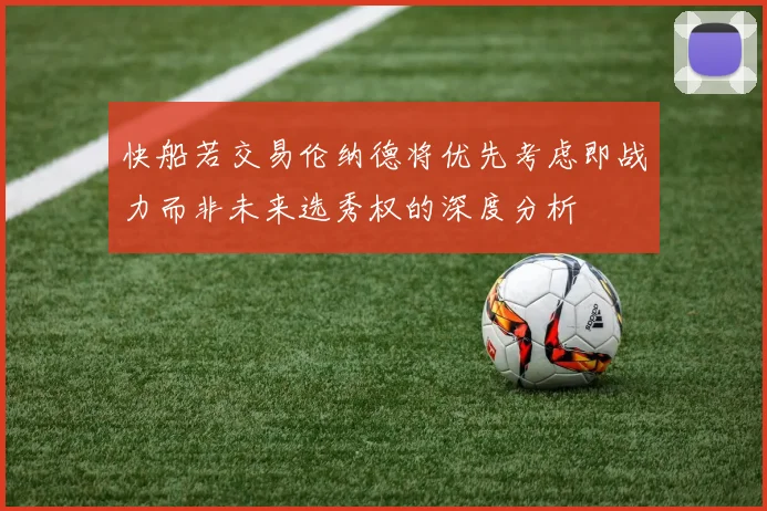 快船若交易伦纳德将优先考虑即战力而非未来选秀权的深度分析