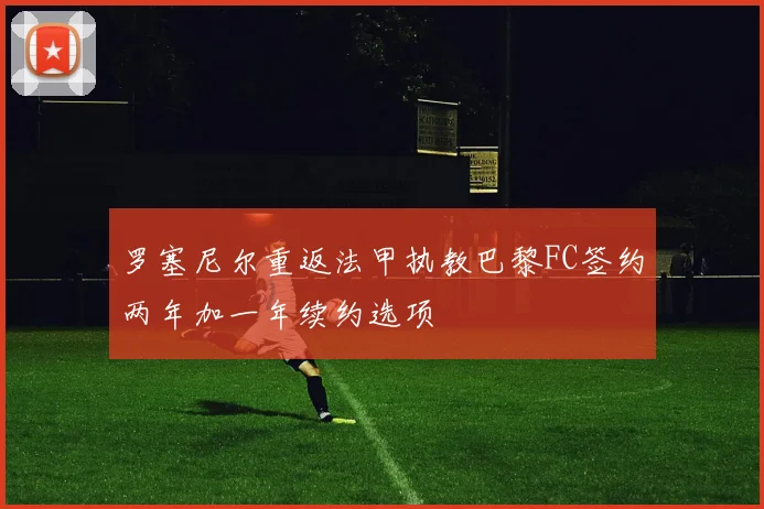 罗塞尼尔重返法甲执教巴黎FC签约两年加一年续约选项