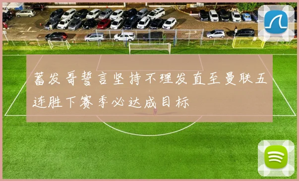 蓄发哥誓言坚持不理发直至曼联五连胜下赛季必达成目标