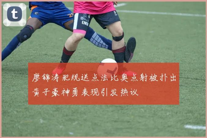 廖锦涛犯规送点法比奥点射被扑出黄子豪神勇表现引发热议