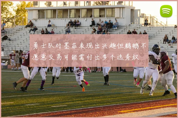 勇士队对墨菲表现出兴趣但鹈鹕不愿意交易可能需付出多个选秀权