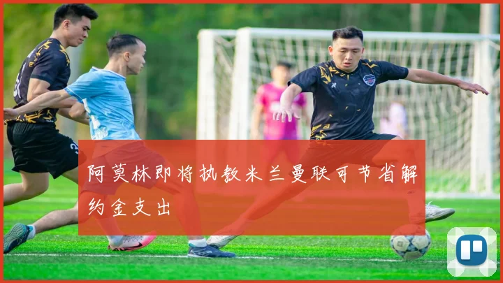 阿莫林即将执教米兰曼联可节省解约金支出