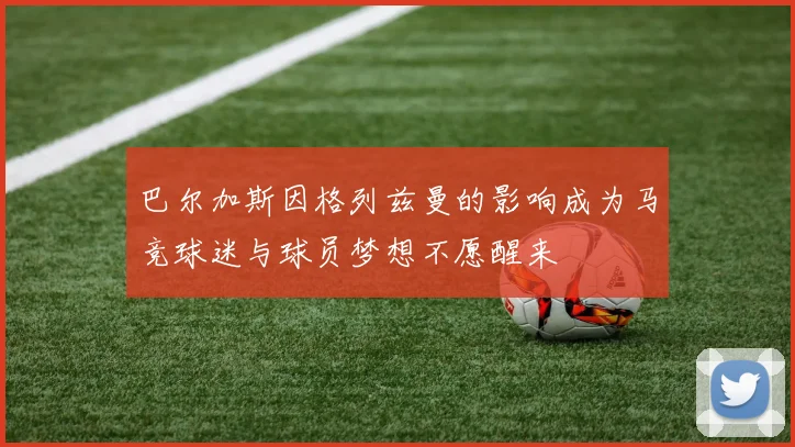 巴尔加斯因格列兹曼的影响成为马竞球迷与球员梦想不愿醒来