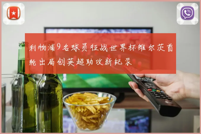利物浦9名球员征战世界杯维尔茨首轮出局创英超助攻新纪录