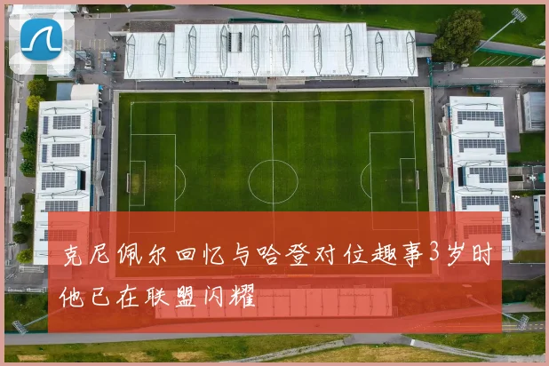 克尼佩尔回忆与哈登对位趣事3岁时他已在联盟闪耀