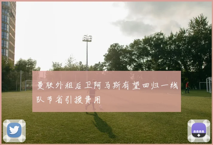曼联外租后卫阿马斯有望回归一线队节省引援费用