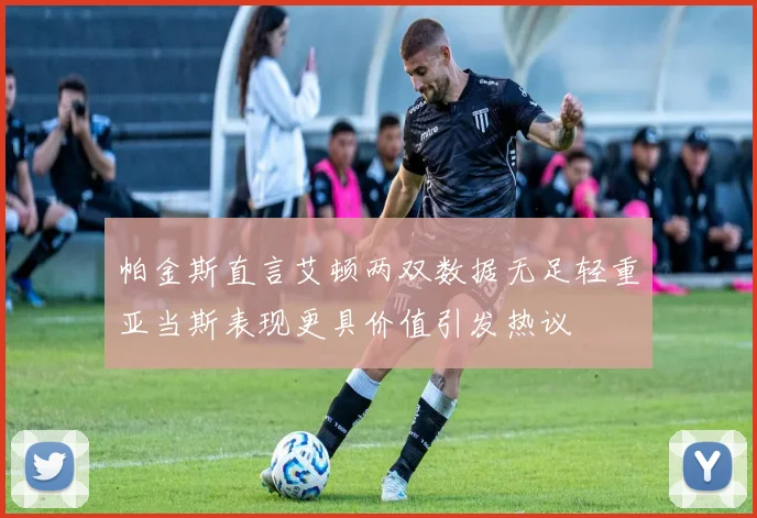 帕金斯直言艾顿两双数据无足轻重亚当斯表现更具价值引发热议