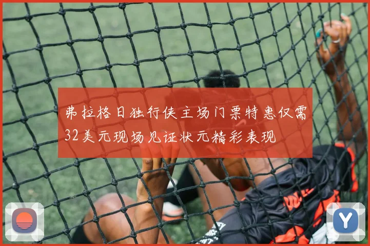 弗拉格日独行侠主场门票特惠仅需32美元现场见证状元精彩表现