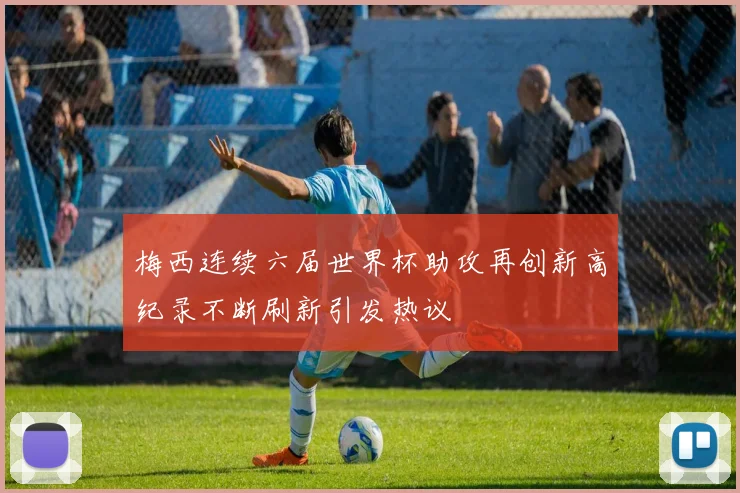 梅西连续六届世界杯助攻再创新高纪录不断刷新引发热议