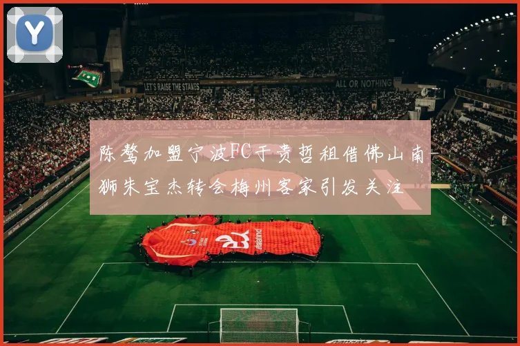 陈骜加盟宁波FC于贵哲租借佛山南狮朱宝杰转会梅州客家引发关注