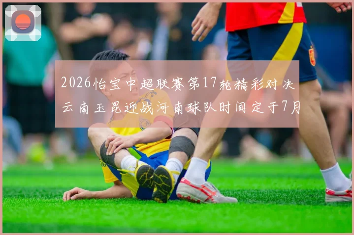 2026怡宝中超联赛第17轮精彩对决云南玉昆迎战河南球队时间定于7月3日晚上20点